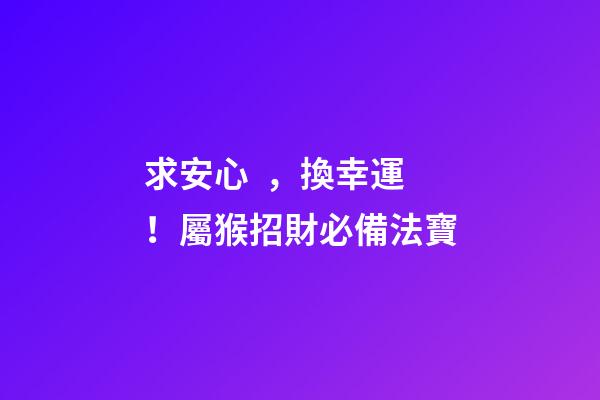 求安心，換幸運！屬猴招財必備法寶